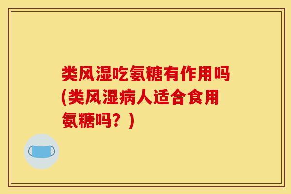 类风湿吃氨糖有作用吗(类风湿病人适合食用氨糖吗？)-第1张图片-关节骑士