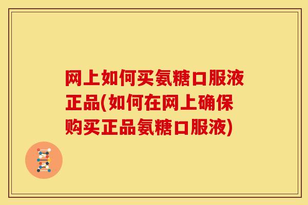 网上如何买氨糖口服液正品(如何在网上确保购买正品氨糖口服液)