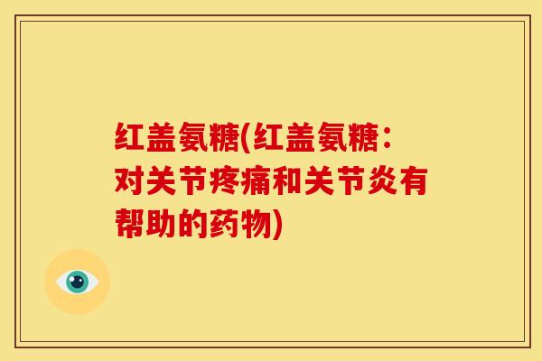 红盖氨糖(红盖氨糖:对关节疼痛和关节炎有帮助的药物)-第1张图片-关节骑士 红盖氨糖(红盖氨糖:对关节疼痛和关节炎有帮助的药物)-第1张图片-关节骑士