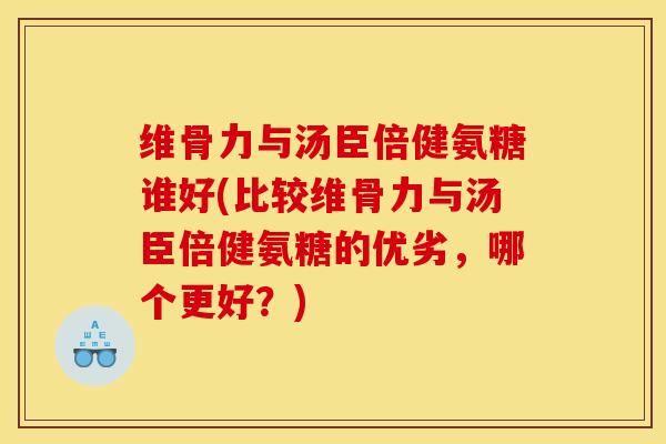 维骨力与汤臣倍健氨糖谁好(比较维骨力与汤臣倍健氨糖的优劣，哪个更好？)