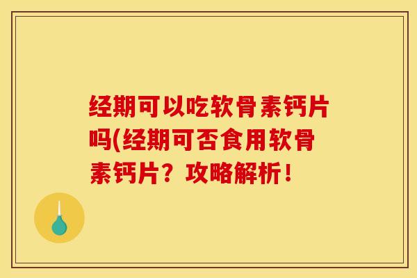 经期可以吃软骨素钙片吗(经期可否食用软骨素钙片？攻略解析！-第1张图片-关节骑士
