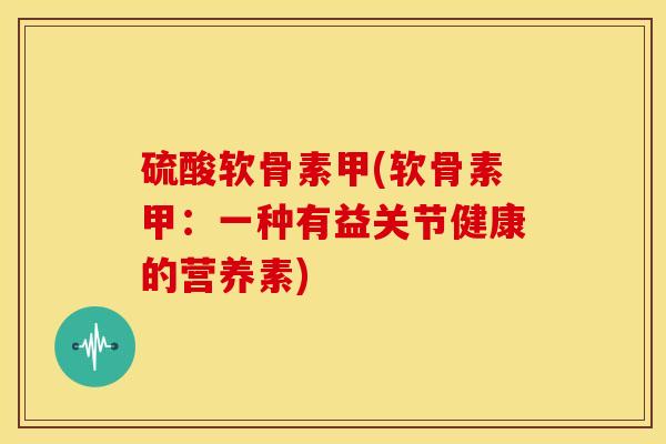 硫酸软骨素甲(软骨素甲：一种有益关节健康的营养素)