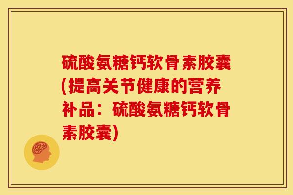 硫酸氨糖钙软骨素胶囊(提高关节健康的营养补品：硫酸氨糖钙软骨素胶囊)