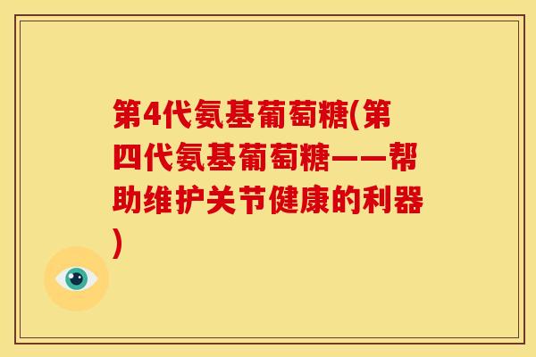 第4代氨基葡萄糖(第四代氨基葡萄糖——帮助维护关节健康的利器)-第1张图片-关节骑士