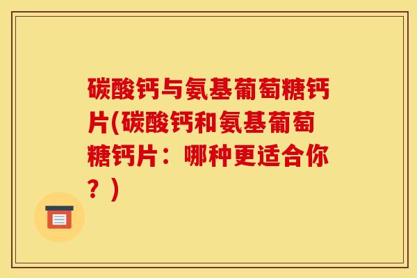 碳酸钙与氨基葡萄糖钙片(碳酸钙和氨基葡萄糖钙片：哪种更适合你？)