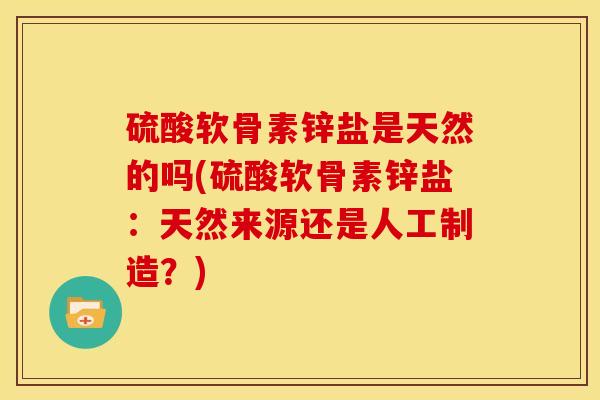硫酸软骨素锌盐是天然的吗(硫酸软骨素锌盐:天然来源还是人工制造?)-第1张图片-关节骑士 硫酸软骨素锌盐是天然的吗(硫酸软骨素锌盐:天然来源还是人工制造?)-第1张图片-关节骑士