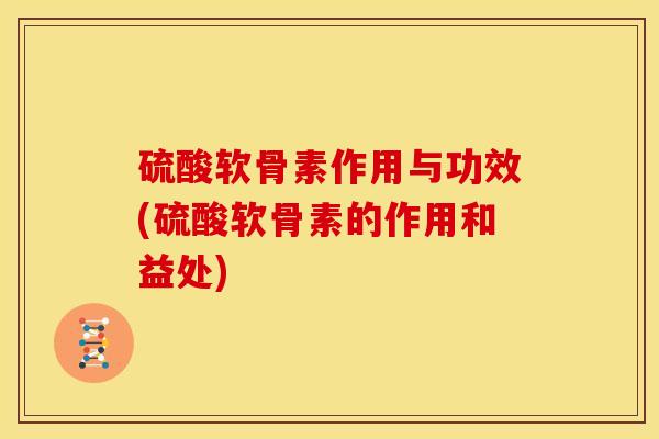 硫酸软骨素作用与功效(硫酸软骨素的作用和益处)