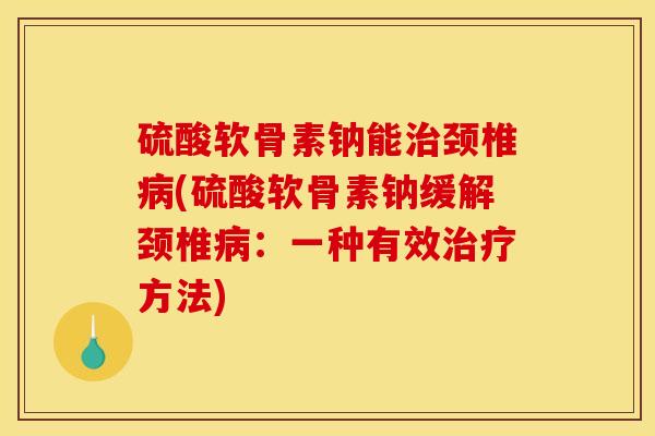 硫酸软骨素钠能治颈椎病(硫酸软骨素钠缓解颈椎病：一种有效治疗方法)