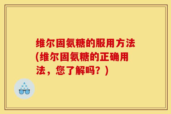 维尔固氨糖的服用方法(维尔固氨糖的正确用法，您了解吗？)