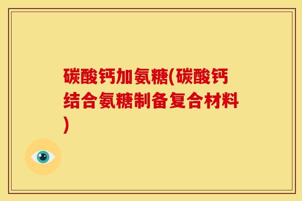 碳酸钙加氨糖(碳酸钙结合氨糖制备复合材料)