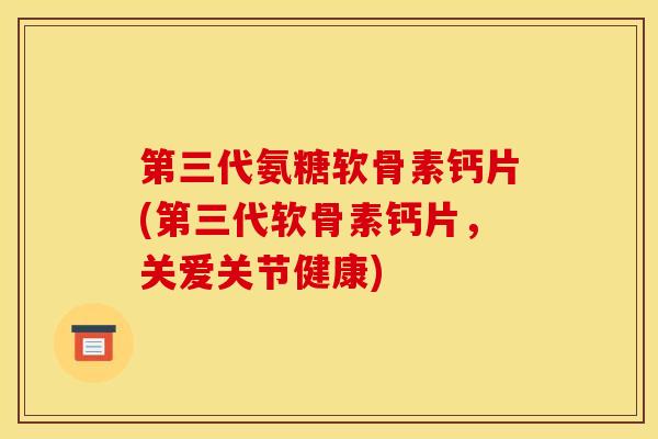 第三代氨糖软骨素钙片(第三代软骨素钙片，关爱关节健康)