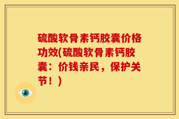 硫酸软骨素钙胶囊价格功效(硫酸软骨素钙胶囊：价钱亲民，保护关节！)