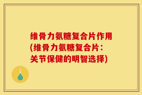维骨力氨糖复合片作用(维骨力氨糖复合片：关节保健的明智选择)