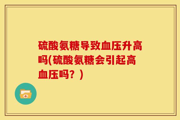 硫酸氨糖导致血压升高吗(硫酸氨糖会引起高血压吗？)