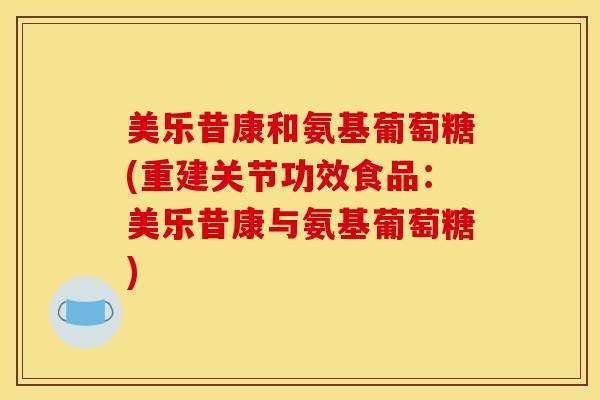 美乐昔康和氨基葡萄糖(重建关节功效食品：美乐昔康与氨基葡萄糖)
