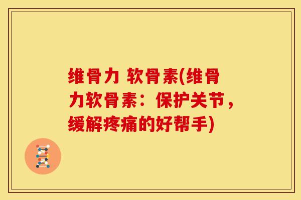 维骨力 软骨素(维骨力软骨素：保护关节，缓解疼痛的好帮手)