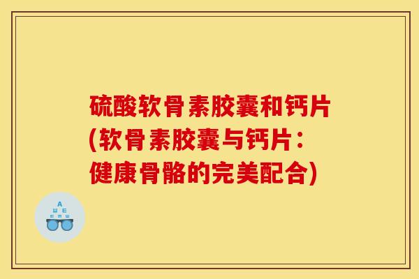硫酸软骨素胶囊和钙片(软骨素胶囊与钙片：健康骨骼的完美配合)