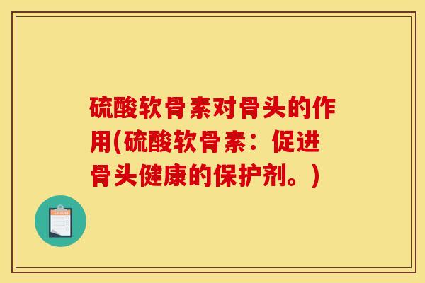 硫酸软骨素对骨头的作用(硫酸软骨素：促进骨头健康的保护剂。)-第1张图片-关节骑士