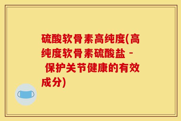 硫酸软骨素高纯度(高纯度软骨素硫酸盐 - 保护关节健康的有效成分)