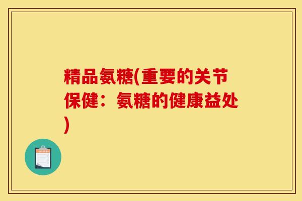 精品氨糖(重要的关节保健：氨糖的健康益处)