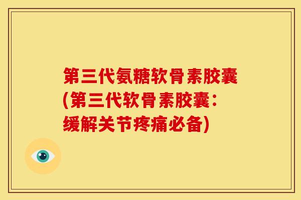 第三代氨糖软骨素胶囊(第三代软骨素胶囊：缓解关节疼痛必备)
