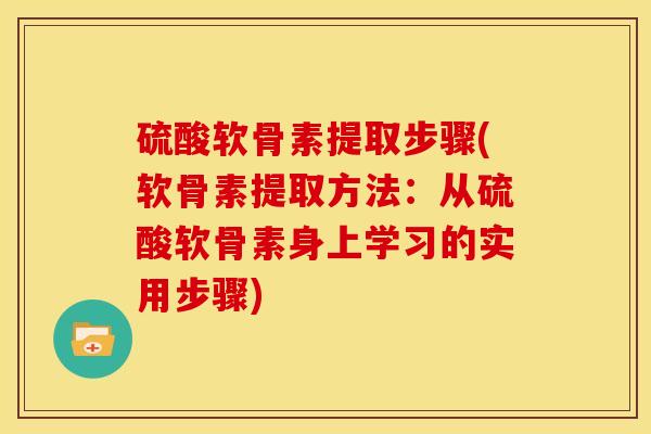 硫酸软骨素提取步骤(软骨素提取方法：从硫酸软骨素身上学习的实用步骤)