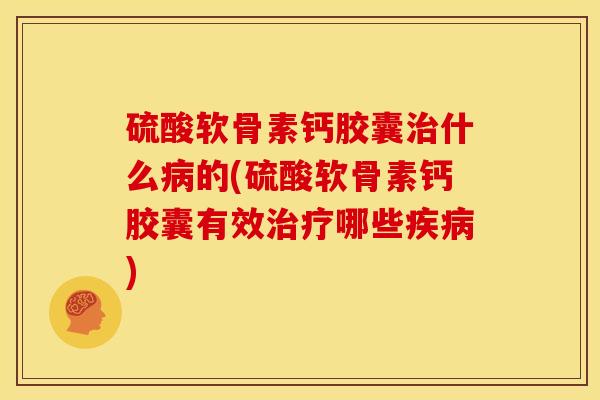 硫酸软骨素钙胶囊治什么病的(硫酸软骨素钙胶囊有效治疗哪些疾病)