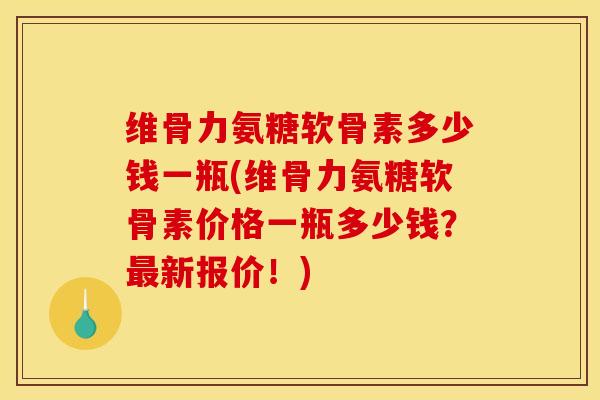 维骨力氨糖软骨素多少钱一瓶(维骨力氨糖软骨素价格一瓶多少钱？最新报价！)