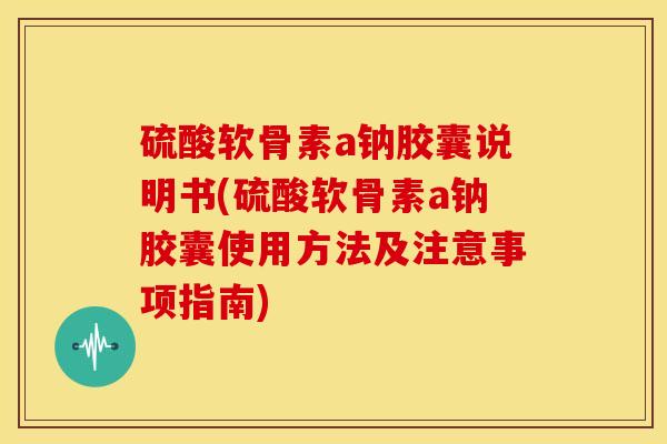 硫酸软骨素a钠胶囊说明书(硫酸软骨素a钠胶囊使用方法及注意事项指南)