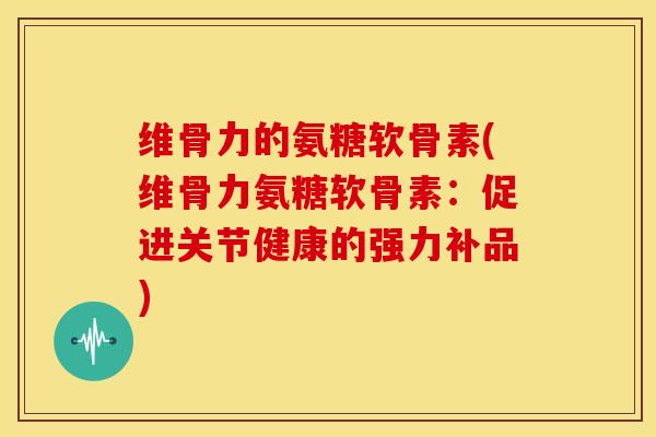维骨力的氨糖软骨素(维骨力氨糖软骨素:促进关节健康的强力补品)-第1张图片-关节骑士 维骨力的氨糖软骨素(维骨力氨糖软骨素:促进关节健康的强力补品)-第1张图片-关节骑士