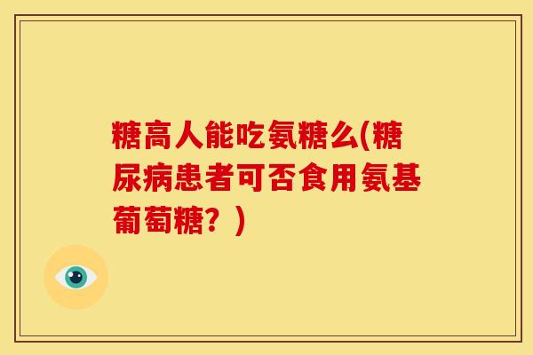 糖高人能吃氨糖么(糖尿病患者可否食用氨基葡萄糖？)