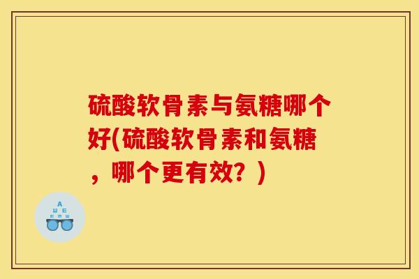 硫酸软骨素与氨糖哪个好(硫酸软骨素和氨糖，哪个更有效？)