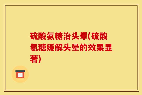 硫酸氨糖治头晕(硫酸氨糖缓解头晕的效果显著)-第1张图片-关节骑士 硫酸氨糖治头晕(硫酸氨糖缓解头晕的效果显著)-第1张图片-关节骑士