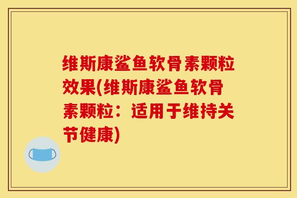 维斯康鲨鱼软骨素颗粒效果(维斯康鲨鱼软骨素颗粒：适用于维持关节健康)-第1张图片-关节骑士