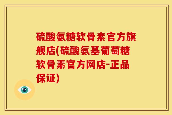硫酸氨糖软骨素官方旗舰店(硫酸氨基葡萄糖软骨素官方网店-正品保证)