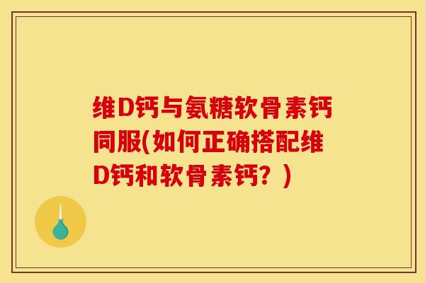 维D钙与氨糖软骨素钙同服(如何正确搭配维D钙和软骨素钙？)
