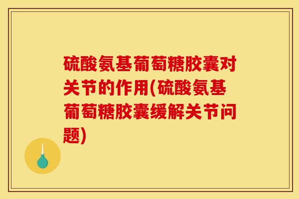 硫酸氨基葡萄糖胶囊对关节的作用(硫酸氨基葡萄糖胶囊缓解关节问题)-第1张图片-关节骑士 硫酸氨基葡萄糖胶囊对关节的作用(硫酸氨基葡萄糖胶囊缓解关节问题)-第1张图片-关节骑士