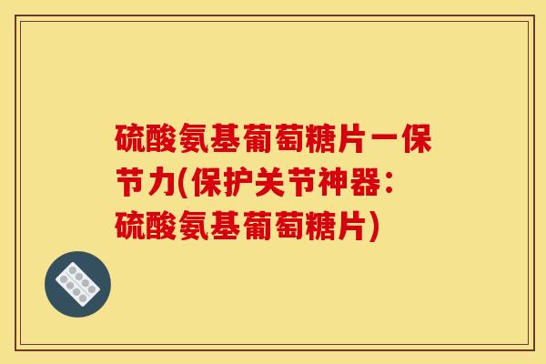 硫酸氨基葡萄糖片一保节力(保护关节神器：硫酸氨基葡萄糖片)