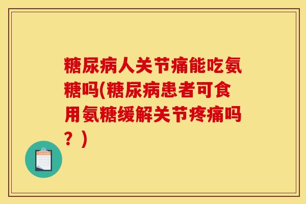 糖尿病人关节痛能吃氨糖吗(糖尿病患者可食用氨糖缓解关节疼痛吗？)