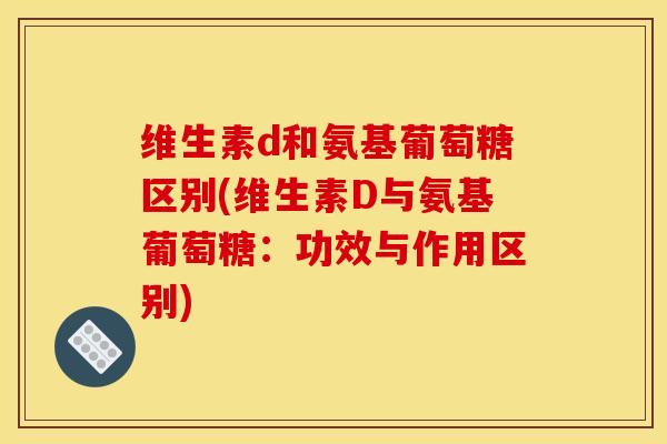 维生素d和氨基葡萄糖区别(维生素D与氨基葡萄糖：功效与作用区别)-第1张图片-关节骑士
