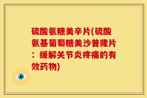 硫酸氨糖美辛片(硫酸氨基葡萄糖美沙普隆片：缓解关节炎疼痛的有效药物)