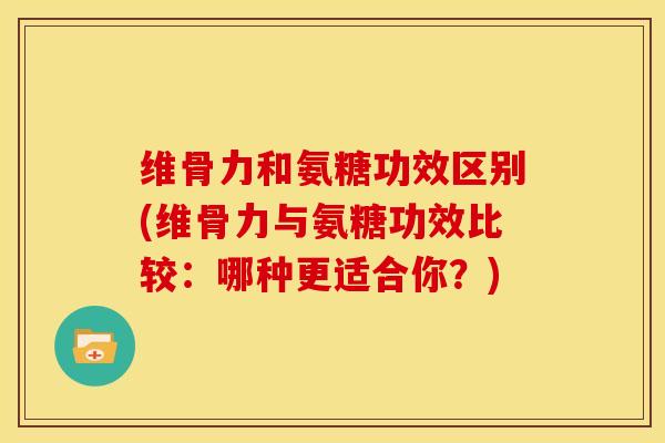 维骨力和氨糖功效区别(维骨力与氨糖功效比较：哪种更适合你？)