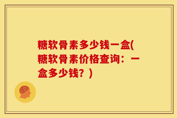 糖软骨素多少钱一盒(糖软骨素价格查询：一盒多少钱？)