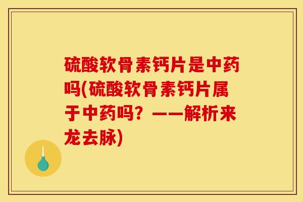 硫酸软骨素钙片是中药吗(硫酸软骨素钙片属于中药吗？——解析来龙去脉)