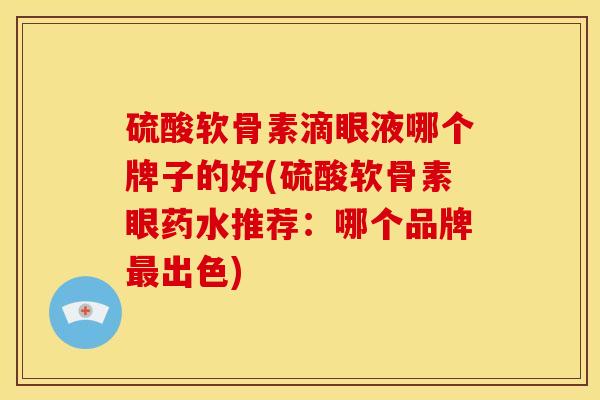 硫酸软骨素滴眼液哪个牌子的好(硫酸软骨素眼药水推荐:哪个品牌最出色)-第1张图片-关节骑士 硫酸软骨素滴眼液哪个牌子的好(硫酸软骨素眼药水推荐:哪个品牌最出色)-第1张图片-关节骑士
