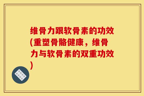 维骨力跟软骨素的功效(重塑骨骼健康，维骨力与软骨素的双重功效)