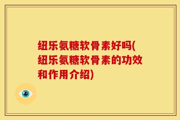 纽乐氨糖软骨素好吗(纽乐氨糖软骨素的功效和作用介绍)