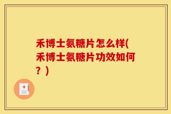 禾博士氨糖片怎么样(禾博士氨糖片功效如何？)