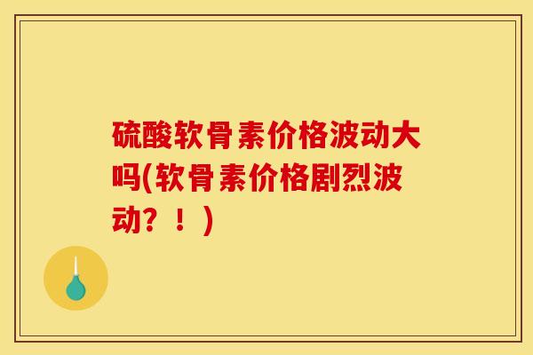 硫酸软骨素价格波动大吗(软骨素价格剧烈波动？！)
