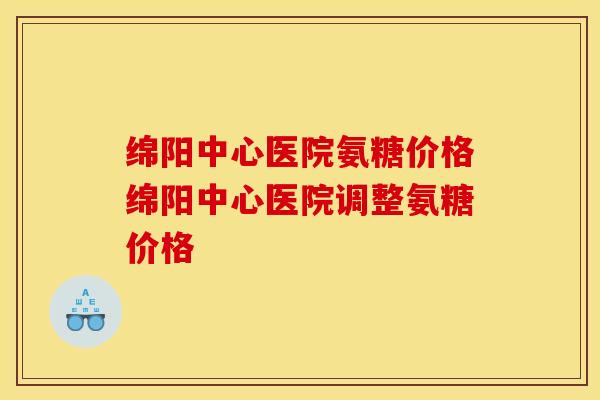 绵阳中心医院氨糖价格绵阳中心医院调整氨糖价格